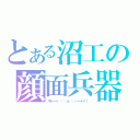 とある沼工の顔面兵器（キモ━━━（ ´；゜；ё；゜；）━━━！！！！）