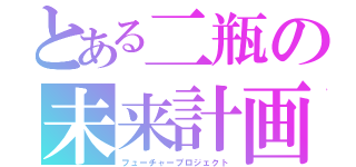 とある二瓶の未来計画（フューチャープロジェクト）