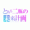 とある二瓶の未来計画（フューチャープロジェクト）