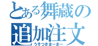 とある舞蔵の追加注文（うそつきまーまー）