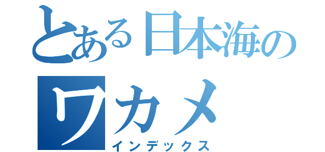 とある日本海のワカメ（インデックス）