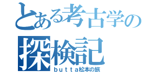 とある考古学の探検記（ｂｕｔｔａ松本の旅）