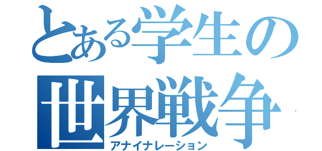 とある学生の世界戦争（アナイナレーション）