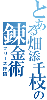 とある畑添千枝の錬金術（フリーズ降臨）