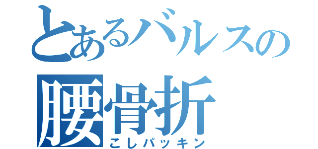 とあるバルスの腰骨折（こしパッキン）