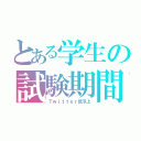 とある学生の試験期間（Ｔｗｉｔｔｅｒ低浮上）