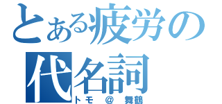 とある疲労の代名詞（トモ ＠ 舞鶴）