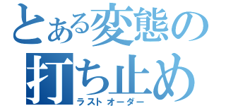 とある変態の打ち止め（ラストオーダー）