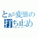 とある変態の打ち止め（ラストオーダー）