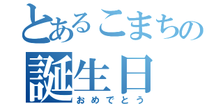 とあるこまちの誕生日（おめでとう）