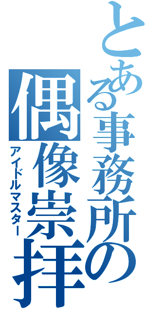 とある事務所の偶像崇拝（アイドルマスター）