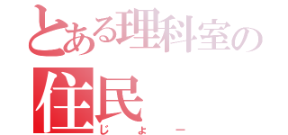 とある理科室の住民（じょー）