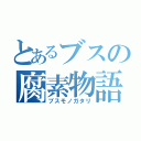 とあるブスの腐素物語（ブスモノガタリ）