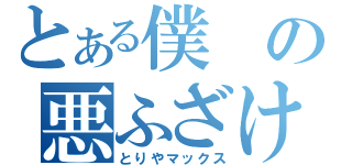 とある僕の悪ふざけ（とりやマックス）