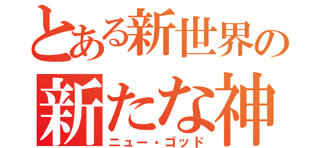 とある新世界の新たな神（ニュー・ゴッド）