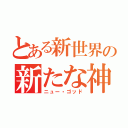 とある新世界の新たな神（ニュー・ゴッド）