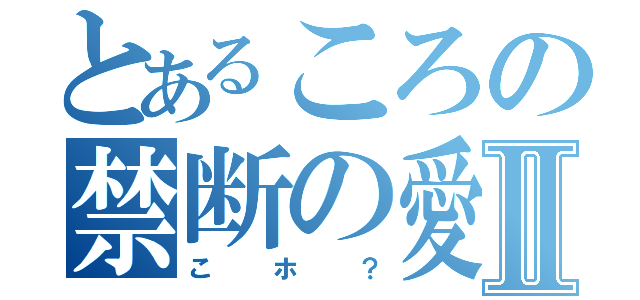 とあるころの禁断の愛Ⅱ（こホ？）