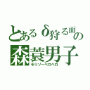 とあるδ狩る面の森蓑男子（モリゾーペロペロ）