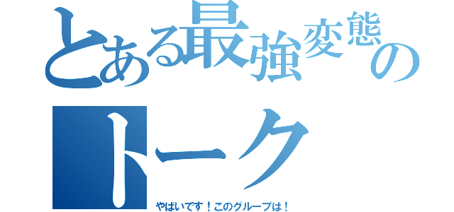 とある最強変態のトーク（やばいです！このグループは！）