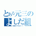 とある元三のよしだ組（５時までやるか！？）