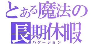 とある魔法の長期休暇（バケーション）