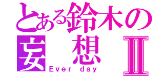 とある鈴木の妄 想 癖Ⅱ（Ｅｖｅｒ ｄａｙ）