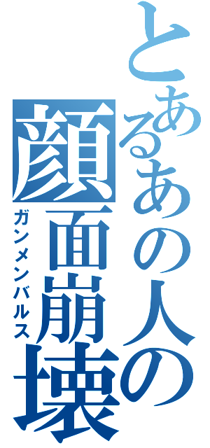 とあるあの人の顔面崩壊（ガンメンバルス）