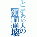 とあるあの人の顔面崩壊（ガンメンバルス）