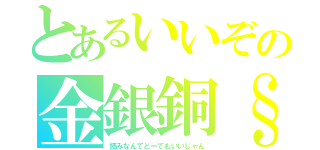 とあるいいぞの金銀銅§（読みなんてどーでもいいじゃん）