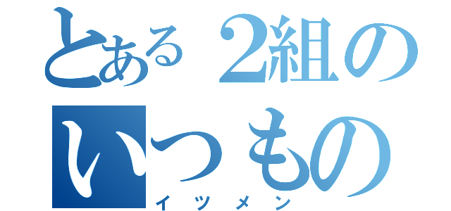 とある２組のいつもの面々（イツメン）