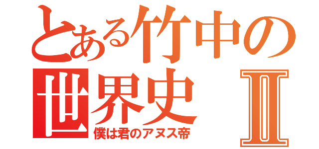 とある竹中の世界史Ⅱ（僕は君のアヌス帝）