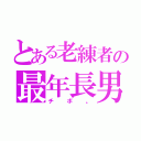 とある老練者の最年長男（チボ。）