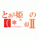 とある姫の（＊゜ω゜）Ⅱ（－Ｔｏｍｍｙ－）