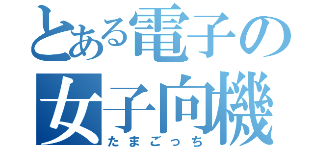 とある電子の女子向機器（たまごっち）