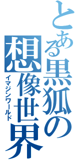 とある黒狐の想像世界（イマジンワールド）