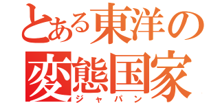 とある東洋の変態国家（ジャパン）