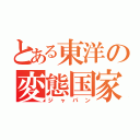 とある東洋の変態国家（ジャパン）