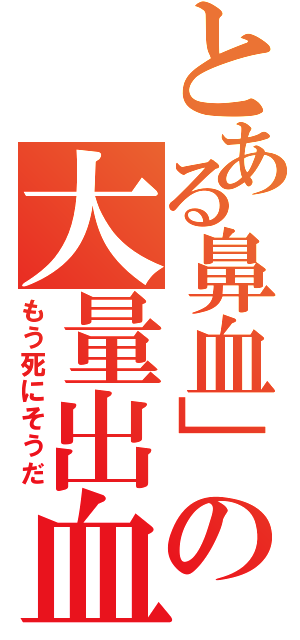 とある鼻血」の大量出血（もう死にそうだ）