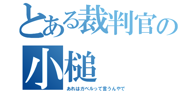 とある裁判官の小槌（あれはガベルって言うんやで）