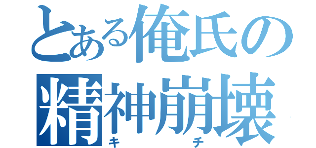 とある俺氏の精神崩壊（キチ）