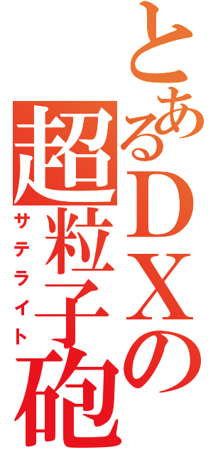 とあるＤＸの超粒子砲（サテライト）