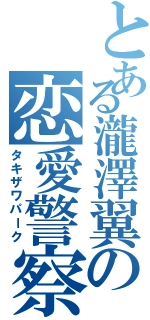 とある瀧澤翼の恋愛警察（タキザワパーク）