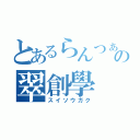 とあるらんつぁんの翠創學（スイソウガク）