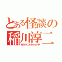 とある怪談の稲川淳二（稲川淳二を言わない事）