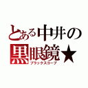 とある中井の黒眼鏡★（ブラックスコープ）