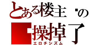 とある楼主你の节操掉了（エロチシズム）