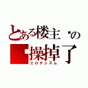 とある楼主你の节操掉了（エロチシズム）