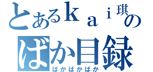 とあるｋａｉ琪のばか目録（ばかばかばか）