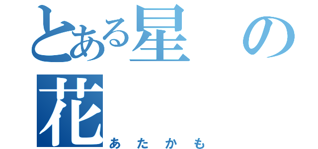 とある星の花（あたかも）