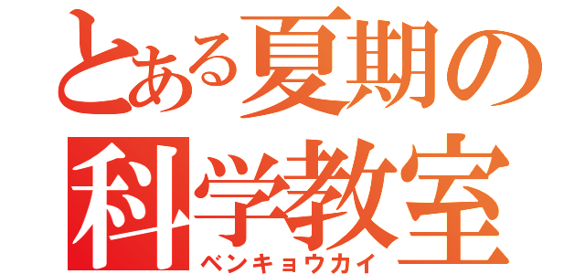 とある夏期の科学教室（ベンキョウカイ）